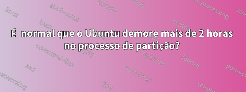 É normal que o Ubuntu demore mais de 2 horas no processo de partição?