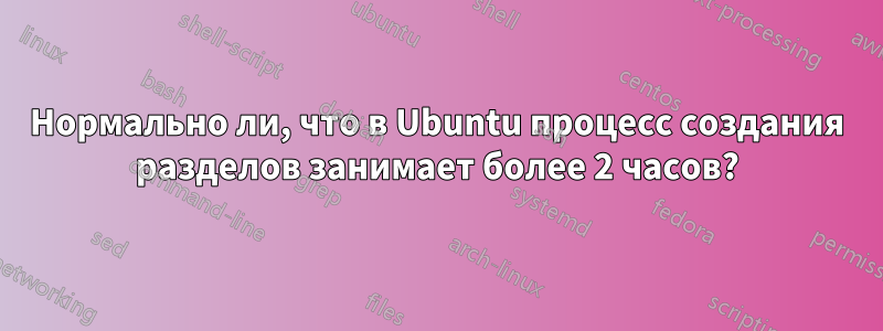 Нормально ли, что в Ubuntu процесс создания разделов занимает более 2 часов?