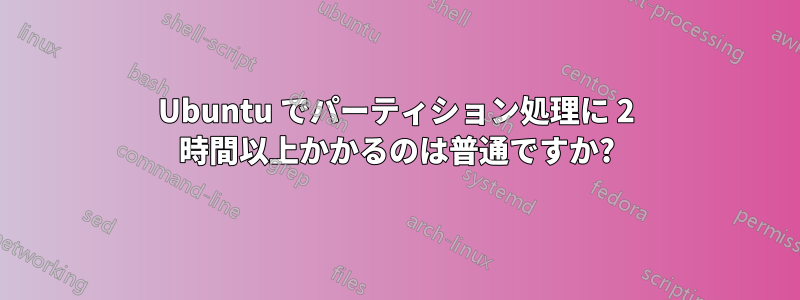 Ubuntu でパーティション処理に 2 時間以上かかるのは普通ですか?