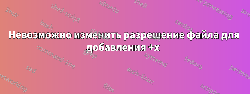 Невозможно изменить разрешение файла для добавления +x 