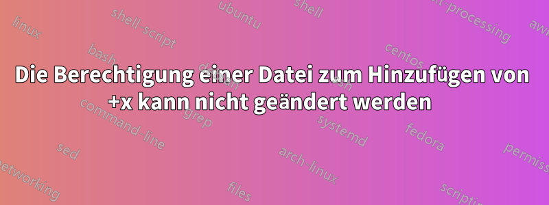 Die Berechtigung einer Datei zum Hinzufügen von +x kann nicht geändert werden 