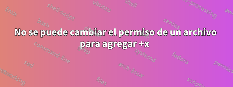 No se puede cambiar el permiso de un archivo para agregar +x 