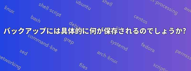 バックアップには具体的に何が保存されるのでしょうか?