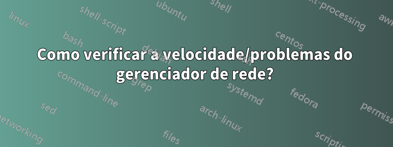 Como verificar a velocidade/problemas do gerenciador de rede?