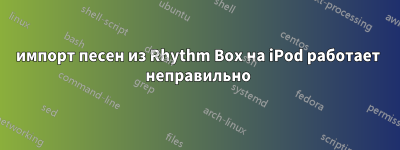 импорт песен из Rhythm Box на iPod работает неправильно