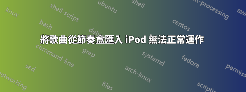 將歌曲從節奏盒匯入 iPod 無法正常運作