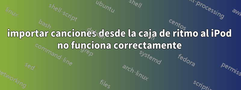 importar canciones desde la caja de ritmo al iPod no funciona correctamente