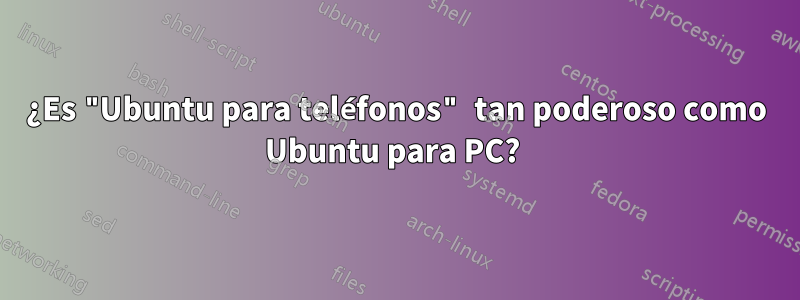 ¿Es "Ubuntu para teléfonos" tan poderoso como Ubuntu para PC? 