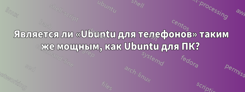 Является ли «Ubuntu для телефонов» таким же мощным, как Ubuntu для ПК? 