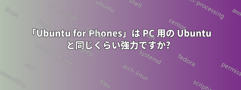 「Ubuntu for Phones」は PC 用の Ubuntu と同じくらい強力ですか? 