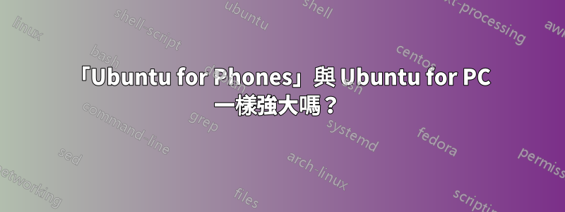 「Ubuntu for Phones」與 Ubuntu for PC 一樣強大嗎？ 