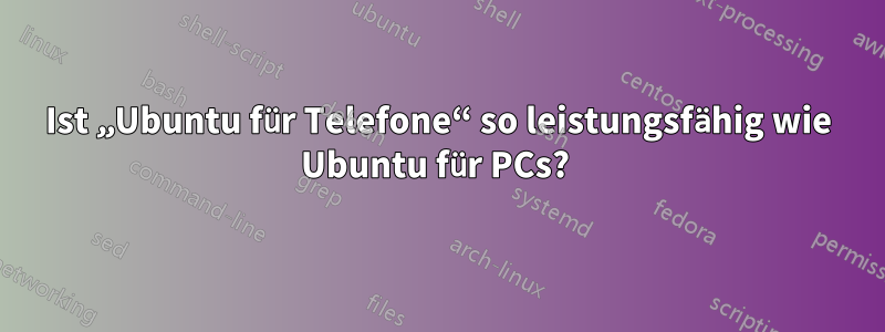 Ist „Ubuntu für Telefone“ so leistungsfähig wie Ubuntu für PCs? 