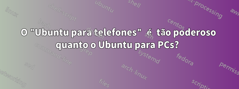 O "Ubuntu para telefones" é tão poderoso quanto o Ubuntu para PCs? 