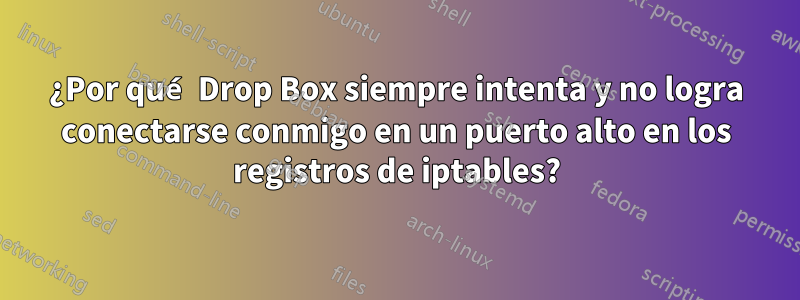 ¿Por qué Drop Box siempre intenta y no logra conectarse conmigo en un puerto alto en los registros de iptables?