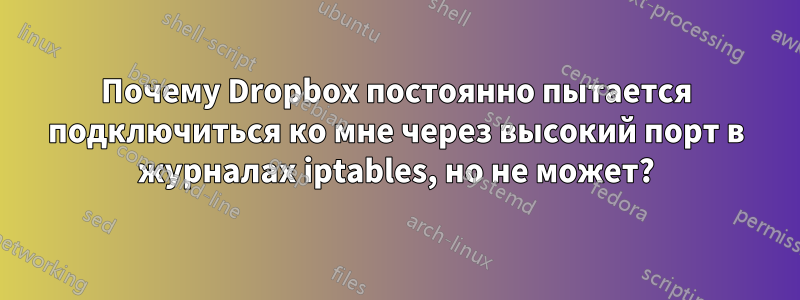 Почему Dropbox постоянно пытается подключиться ко мне через высокий порт в журналах iptables, но не может?