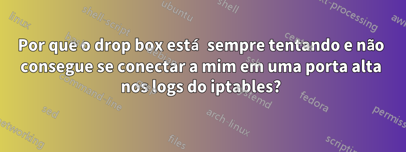 Por que o drop box está sempre tentando e não consegue se conectar a mim em uma porta alta nos logs do iptables?