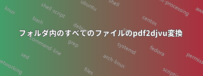 フォルダ内のすべてのファイルのpdf2djvu変換