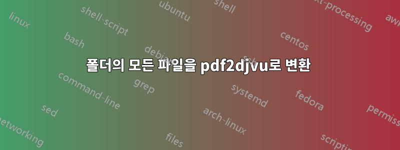 폴더의 모든 파일을 pdf2djvu로 변환