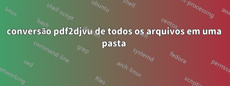 conversão pdf2djvu de todos os arquivos em uma pasta