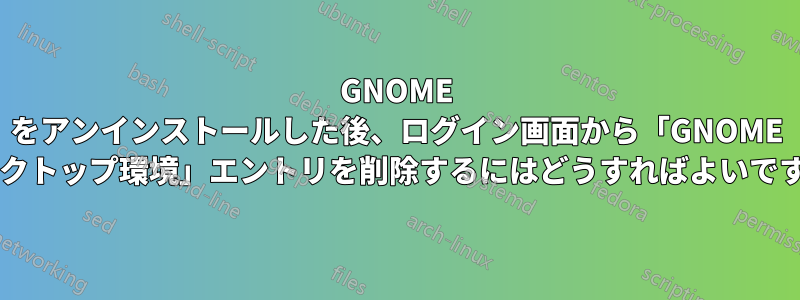 GNOME をアンインストールした後、ログイン画面から「GNOME デスクトップ環境」エントリを削除するにはどうすればよいですか?