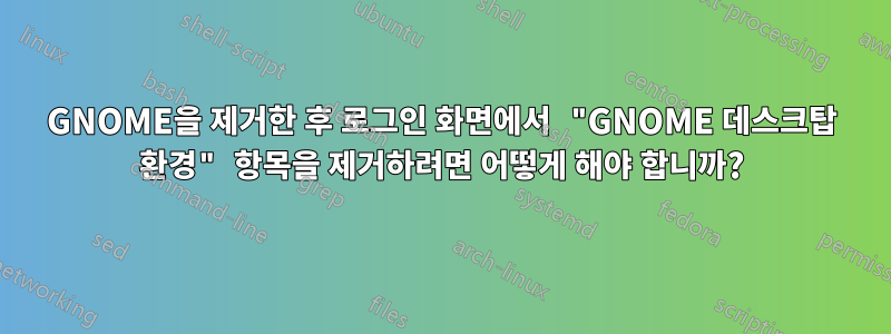 GNOME을 제거한 후 로그인 화면에서 "GNOME 데스크탑 환경" 항목을 제거하려면 어떻게 해야 합니까?