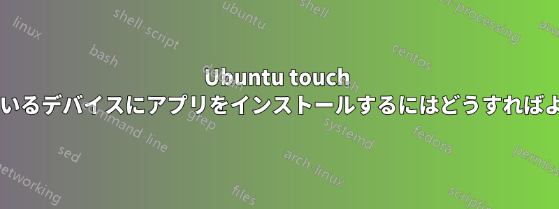 Ubuntu touch を実行しているデバイスにアプリをインストールするにはどうすればよいですか?