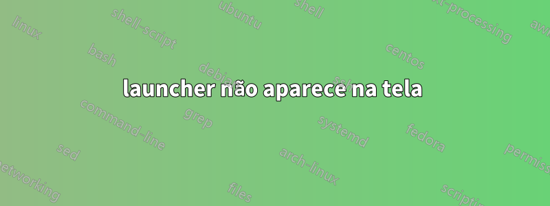 launcher não aparece na tela