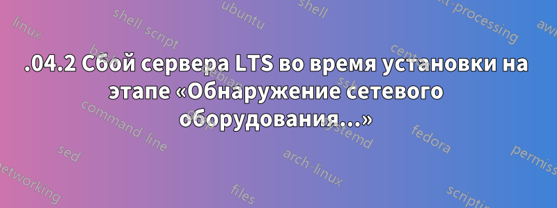 12.04.2 Сбой сервера LTS во время установки на этапе «Обнаружение сетевого оборудования...»