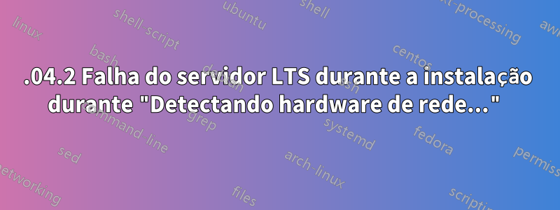 12.04.2 Falha do servidor LTS durante a instalação durante "Detectando hardware de rede..."