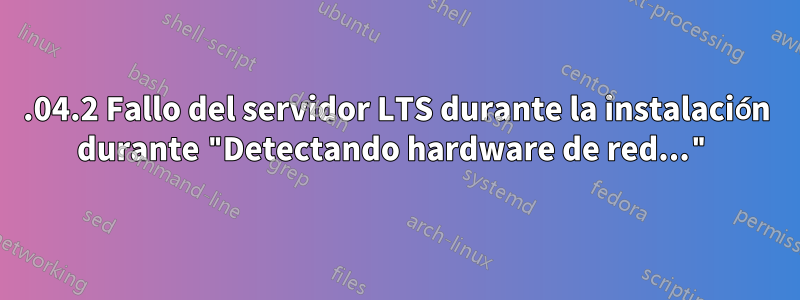 12.04.2 Fallo del servidor LTS durante la instalación durante "Detectando hardware de red..."