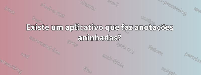 Existe um aplicativo que faz anotações aninhadas?