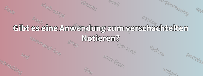 Gibt es eine Anwendung zum verschachtelten Notieren?