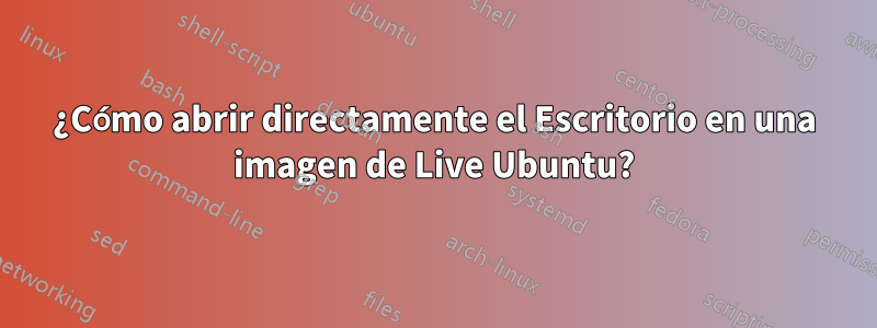 ¿Cómo abrir directamente el Escritorio en una imagen de Live Ubuntu?