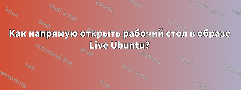 Как напрямую открыть рабочий стол в образе Live Ubuntu?