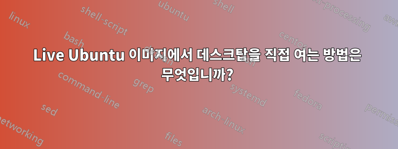 Live Ubuntu 이미지에서 데스크탑을 직접 여는 방법은 무엇입니까?