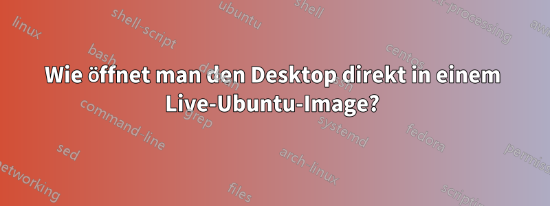 Wie öffnet man den Desktop direkt in einem Live-Ubuntu-Image?