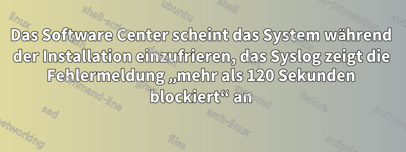 Das Software Center scheint das System während der Installation einzufrieren, das Syslog zeigt die Fehlermeldung „mehr als 120 Sekunden blockiert“ an