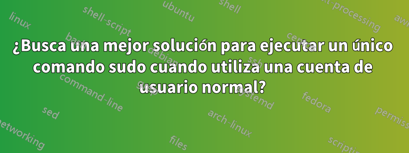 ¿Busca una mejor solución para ejecutar un único comando sudo cuando utiliza una cuenta de usuario normal?