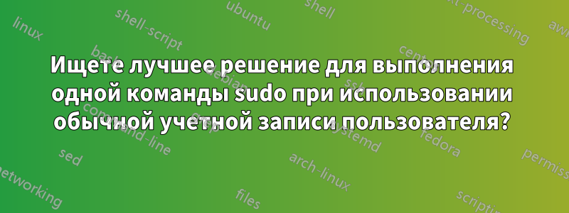 Ищете лучшее решение для выполнения одной команды sudo при использовании обычной учетной записи пользователя?