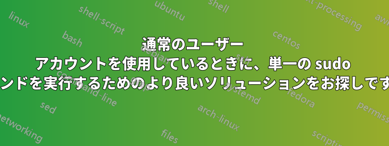 通常のユーザー アカウントを使用しているときに、単一の sudo コマンドを実行するためのより良いソリューションをお探しですか?