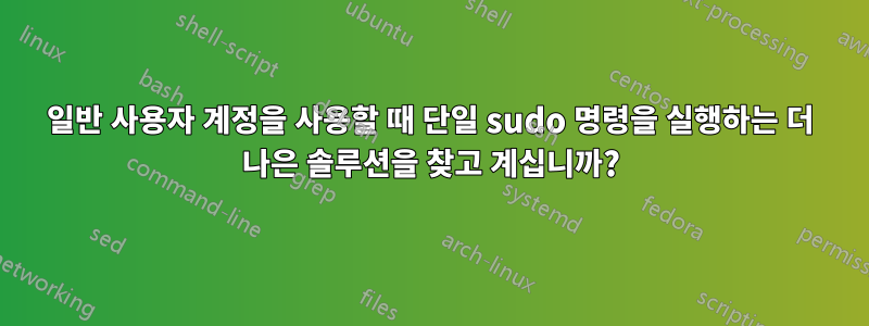 일반 사용자 계정을 사용할 때 단일 sudo 명령을 실행하는 더 나은 솔루션을 찾고 계십니까?