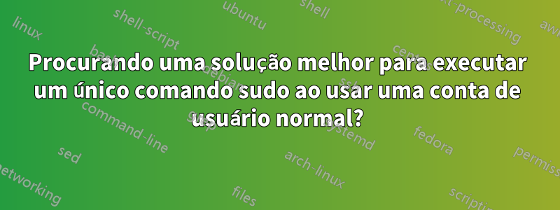 Procurando uma solução melhor para executar um único comando sudo ao usar uma conta de usuário normal?