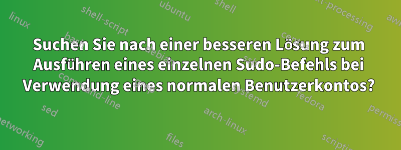 Suchen Sie nach einer besseren Lösung zum Ausführen eines einzelnen Sudo-Befehls bei Verwendung eines normalen Benutzerkontos?