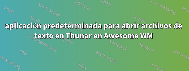 aplicación predeterminada para abrir archivos de texto en Thunar en Awesome WM