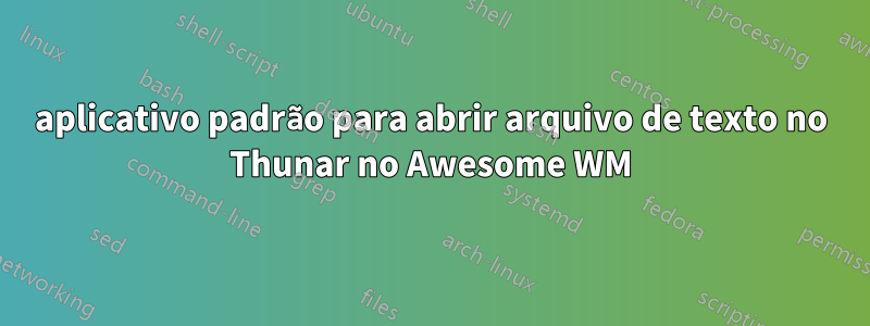 aplicativo padrão para abrir arquivo de texto no Thunar no Awesome WM