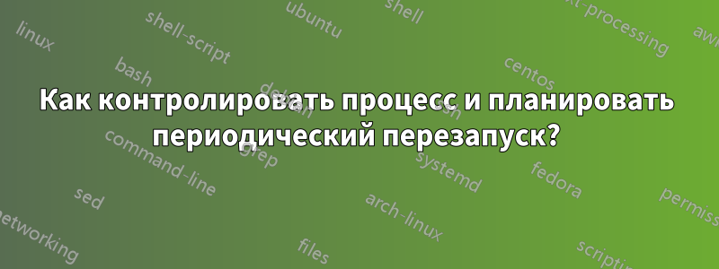 Как контролировать процесс и планировать периодический перезапуск?