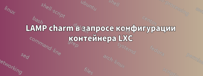 LAMP charm в запросе конфигурации контейнера LXC