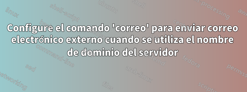 Configure el comando 'correo' para enviar correo electrónico externo cuando se utiliza el nombre de dominio del servidor