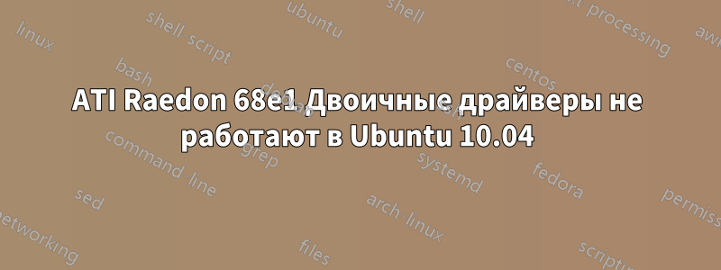 ATI Raedon 68e1 Двоичные драйверы не работают в Ubuntu 10.04