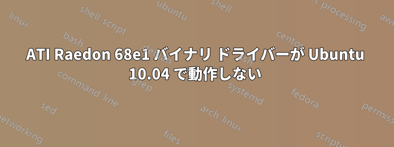 ATI Raedon 68e1 バイナリ ドライバーが Ubuntu 10.04 で動作しない